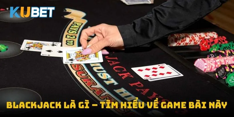 Blackjack là gì – tìm hiểu về game bài này