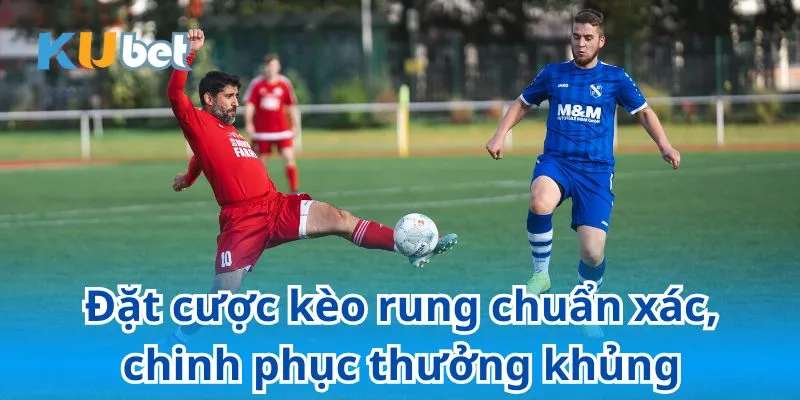 Đặt cược kèo rung chuẩn xác, chinh phục thưởng khủng